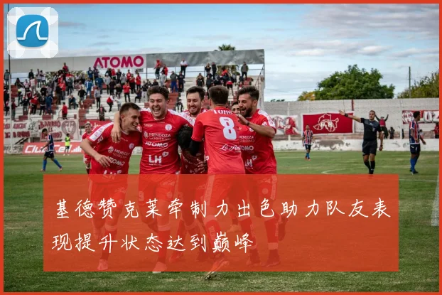 基德赞克莱牵制力出色助力队友表现提升状态达到巅峰