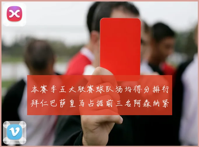 本赛季五大联赛球队场均得分排行拜仁巴萨皇马占据前三名阿森纳紧随其后位列第五