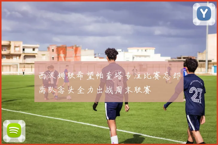 西汉姆联希望帕奎塔专注比赛忘却离队念头全力出战周末联赛