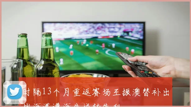 时隔13个月重返赛场王振澳替补出战海港遭海牛逆转失利