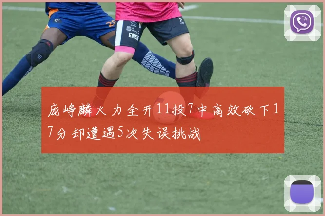 庞峥麟火力全开11投7中高效砍下17分却遭遇5次失误挑战