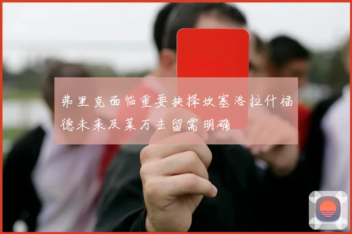 弗里克面临重要抉择坎塞洛拉什福德未来及莱万去留需明确