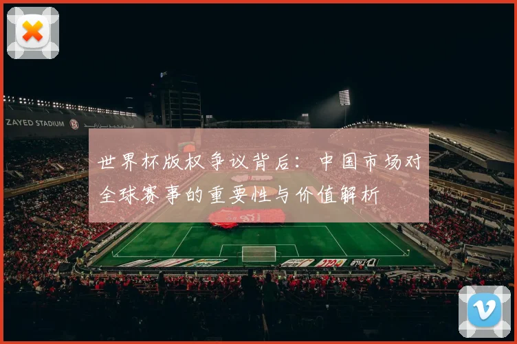 世界杯版权争议背后：中国市场对全球赛事的重要性与价值解析
