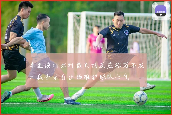 库里谈科尔对裁判的反应称若不发火我会亲自出面维护球队士气