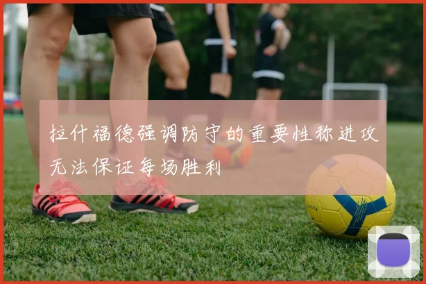 拉什福德强调防守的重要性称进攻无法保证每场胜利