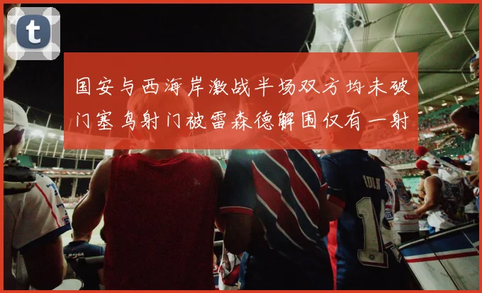 国安与西海岸激战半场双方均未破门塞鸟射门被雷森德解围仅有一射正