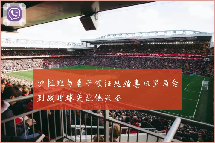 沙拉维与妻子领证结婚喜讯罗马告别战进球更让他兴奋