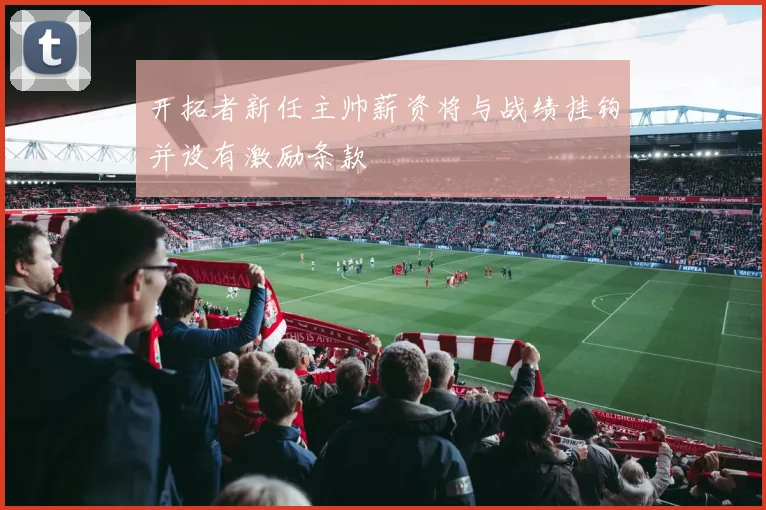 开拓者新任主帅薪资将与战绩挂钩并设有激励条款