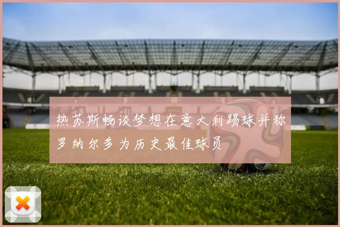 热苏斯畅谈梦想在意大利踢球并称罗纳尔多为历史最佳球员