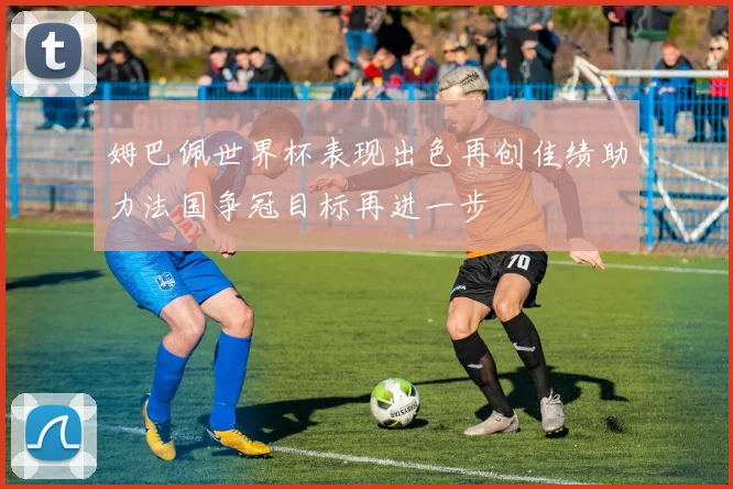 姆巴佩世界杯表现出色再创佳绩助力法国争冠目标再进一步