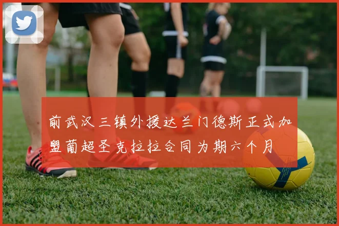 前武汉三镇外援达兰门德斯正式加盟葡超圣克拉拉合同为期六个月