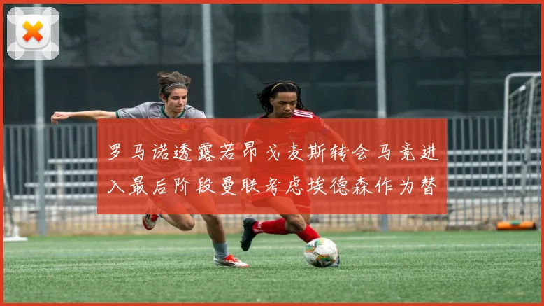 罗马诺透露若昂戈麦斯转会马竞进入最后阶段曼联考虑埃德森作为替代人选