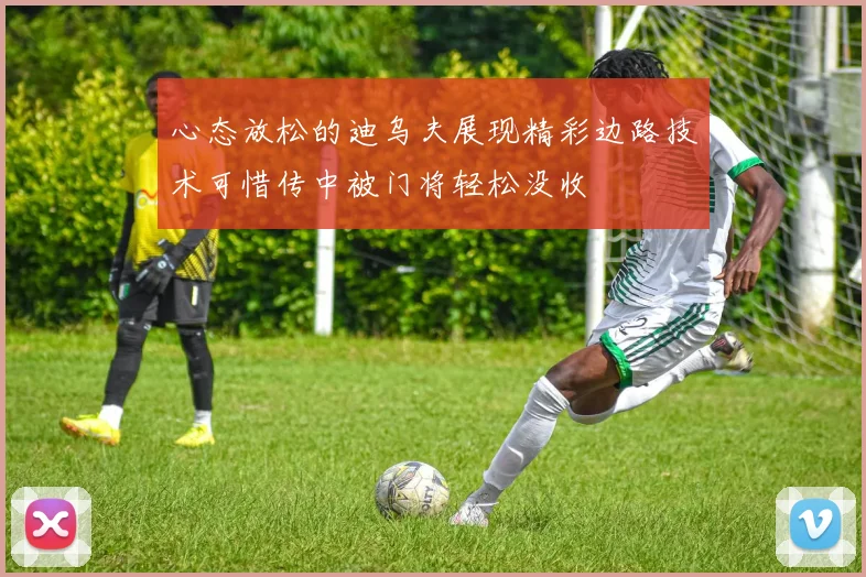 心态放松的迪乌夫展现精彩边路技术可惜传中被门将轻松没收
