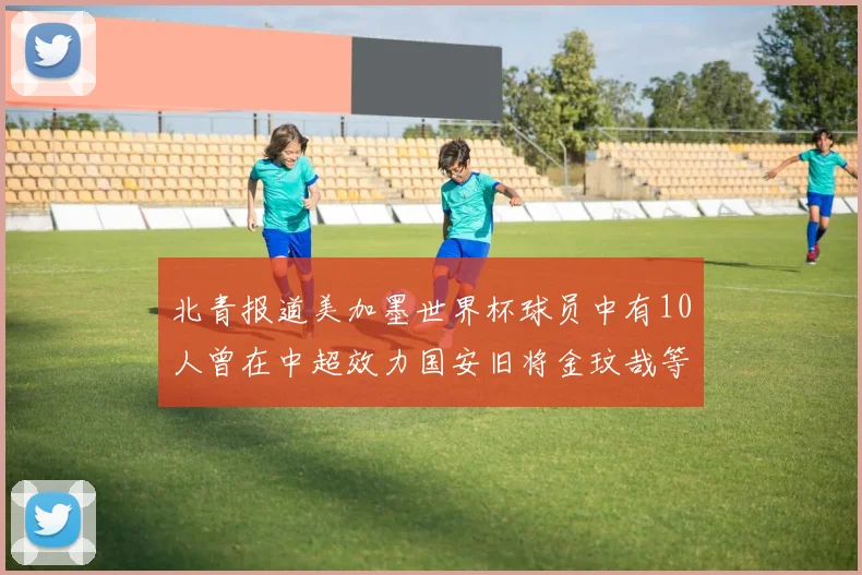 北青报道美加墨世界杯球员中有10人曾在中超效力国安旧将金玟哉等三人入选