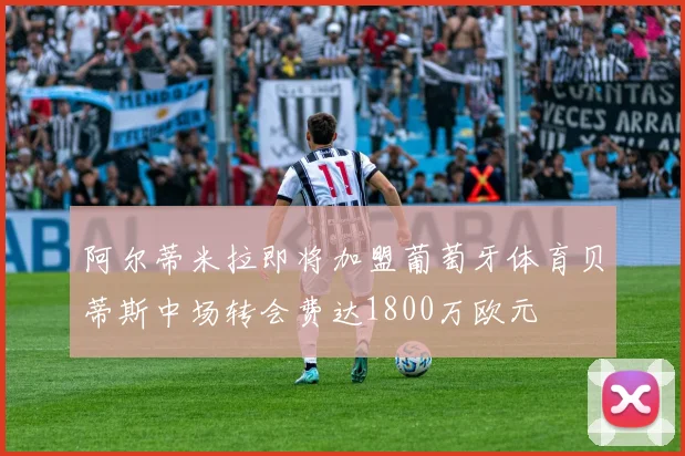 阿尔蒂米拉即将加盟葡萄牙体育贝蒂斯中场转会费达1800万欧元