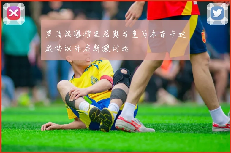 罗马诺曝穆里尼奥与皇马本菲卡达成协议开启新援讨论
