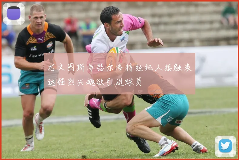 尤文图斯与瑟尔洛特经纪人接触表达强烈兴趣欲引进球员