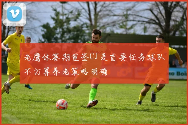 老鹰休赛期重签CJ是首要任务球队不打算养老策略明确