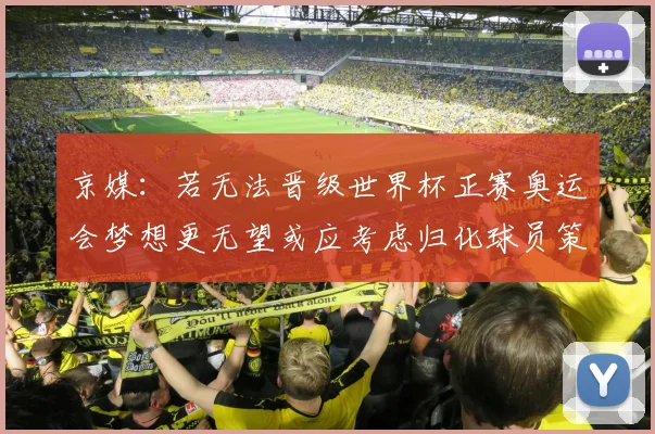 京媒：若无法晋级世界杯正赛奥运会梦想更无望或应考虑归化球员策略