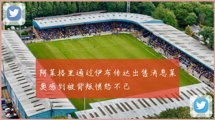 阿莱格里通过伊布传达出售消息莱奥感到被背叛愤怒不已