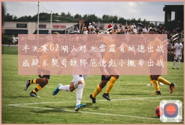 半决赛G2湖人对决雷霆肯纳德出战成疑东契奇缺阵范德彪小概率出战