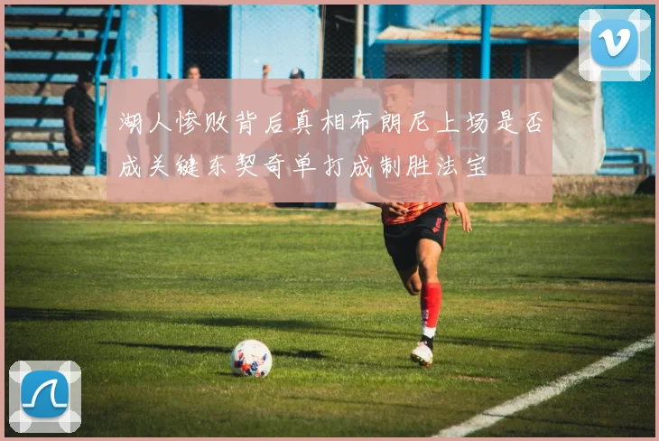 湖人惨败背后真相布朗尼上场是否成关键东契奇单打成制胜法宝