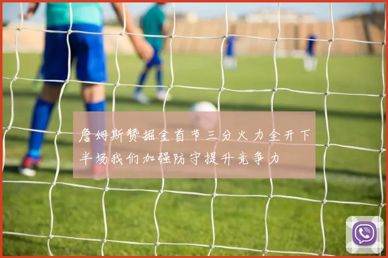 詹姆斯赞掘金首节三分火力全开下半场我们加强防守提升竞争力
