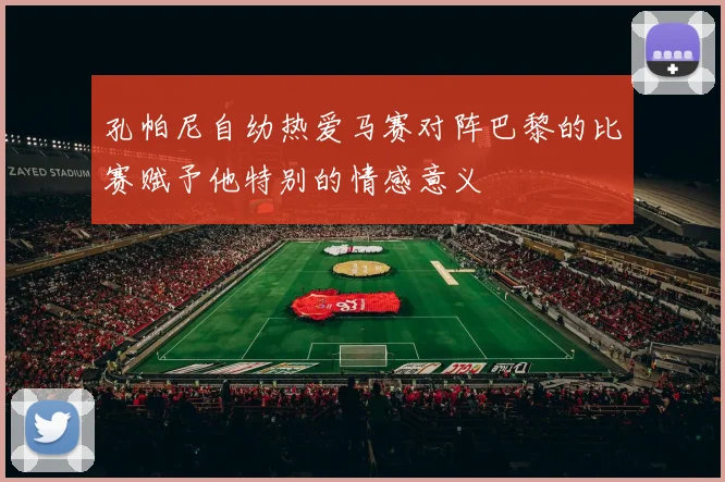 孔帕尼自幼热爱马赛对阵巴黎的比赛赋予他特别的情感意义