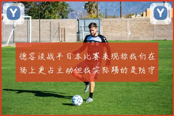 德容谈战平日本比赛表现称我们在场上更占主动但我实际踢的是防守位置