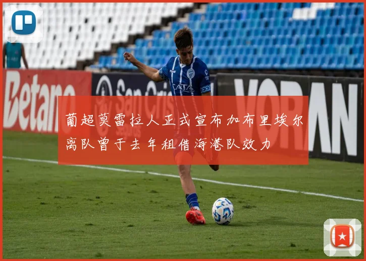 葡超莫雷拉人正式宣布加布里埃尔离队曾于去年租借海港队效力