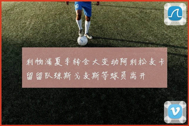 利物浦夏季转会大变动阿利松麦卡留留队琼斯戈麦斯等球员离开